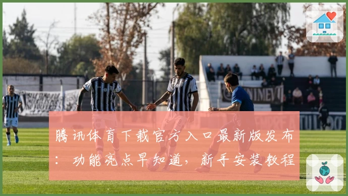 腾讯体育下载官方入口最新版发布：功能亮点早知道，新手安装教程全解析