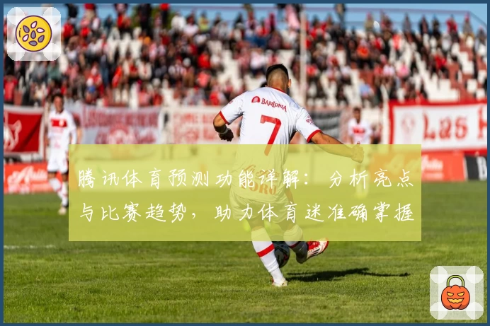 腾讯体育预测功能详解:分析亮点与比赛趋势,助力体育迷准确掌握赛事动态