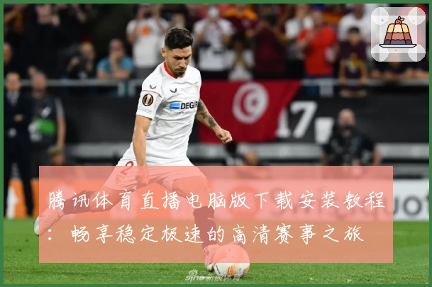 腾讯体育直播电脑版下载安装教程：畅享稳定极速的高清赛事之旅