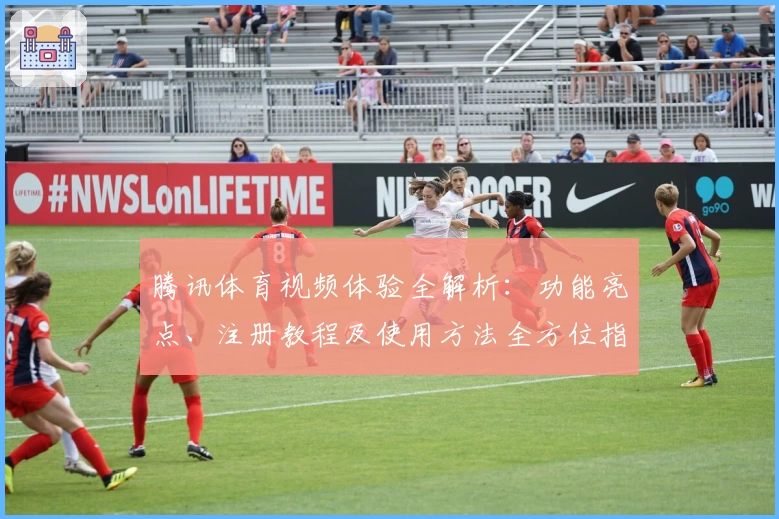 腾讯体育视频体验全解析:功能亮点、注册教程及使用方法全方位指南