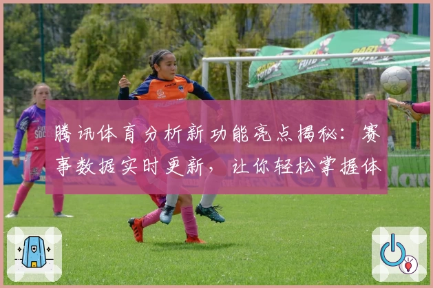 腾讯体育分析新功能亮点揭秘：赛事数据实时更新，让你轻松掌握体育动态