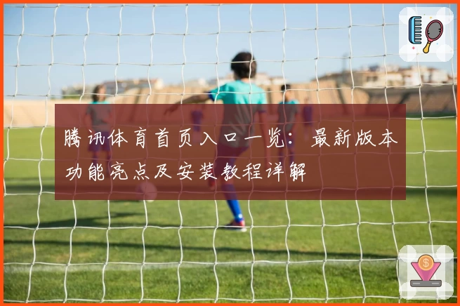 腾讯体育首页入口一览：最新版本功能亮点及安装教程详解