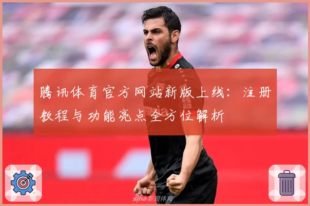 腾讯体育官方网站新版上线：注册教程与功能亮点全方位解析