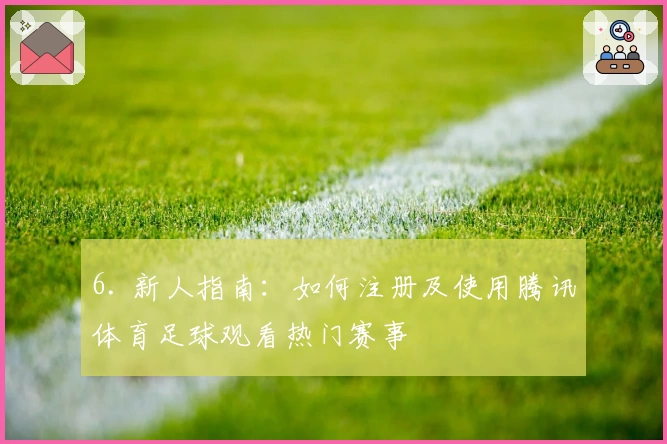 6. 新人指南：如何注册及使用腾讯体育足球观看热门赛事