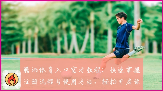 腾讯体育入口官方教程：快速掌握注册流程与使用方法，轻松开启你的精彩体育之旅