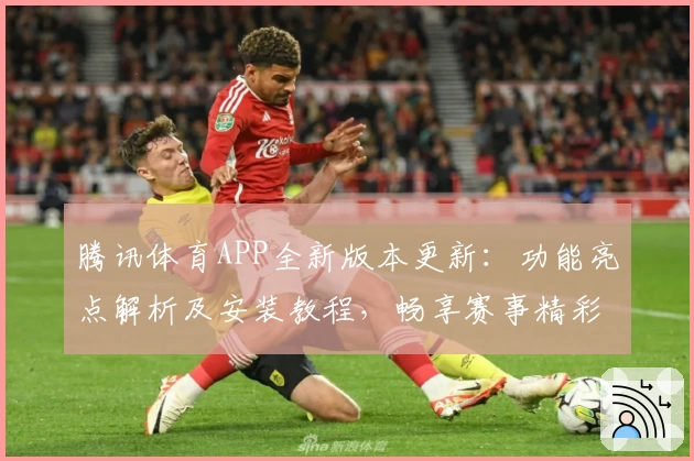 腾讯体育APP全新版本更新：功能亮点解析及安装教程，畅享赛事精彩一手掌握