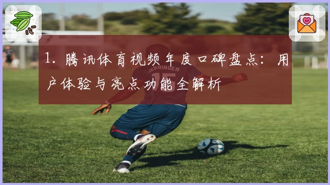 1. 腾讯体育视频年度口碑盘点：用户体验与亮点功能全解析