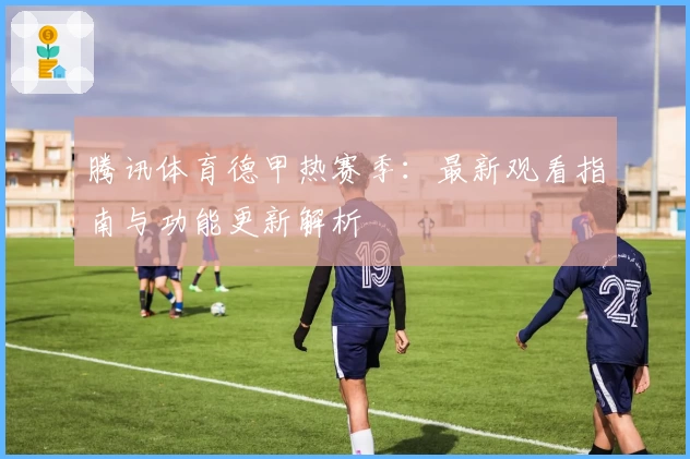 腾讯体育德甲热赛季：最新观看指南与功能更新解析