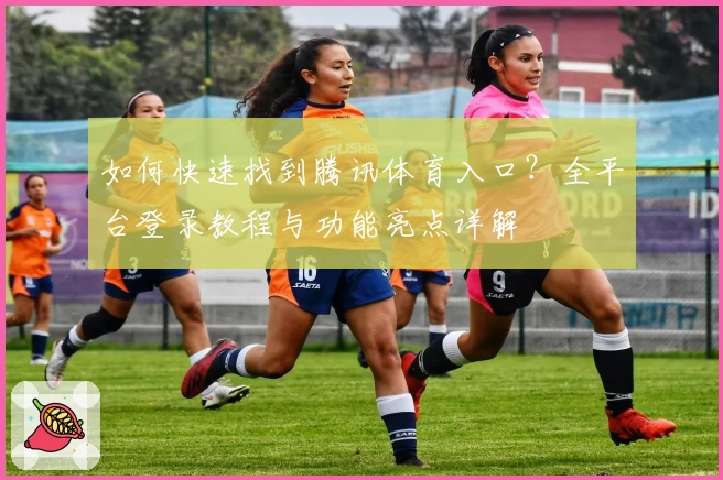 如何快速找到腾讯体育入口?全平台登录教程与功能亮点详解