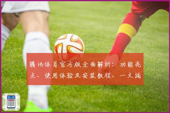 腾讯体育官方版全面解析：功能亮点、使用体验及安装教程，一文搞定新手常见问题