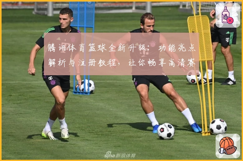 腾讯体育篮球全新升级：功能亮点解析与注册教程，让你畅享高清赛事体验