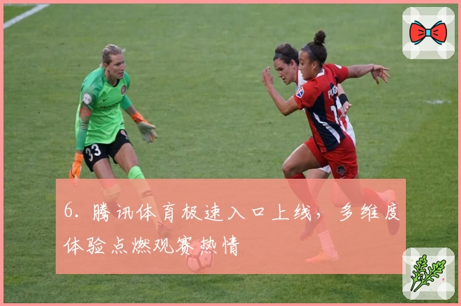 6. 腾讯体育极速入口上线，多维度体验点燃观赛热情