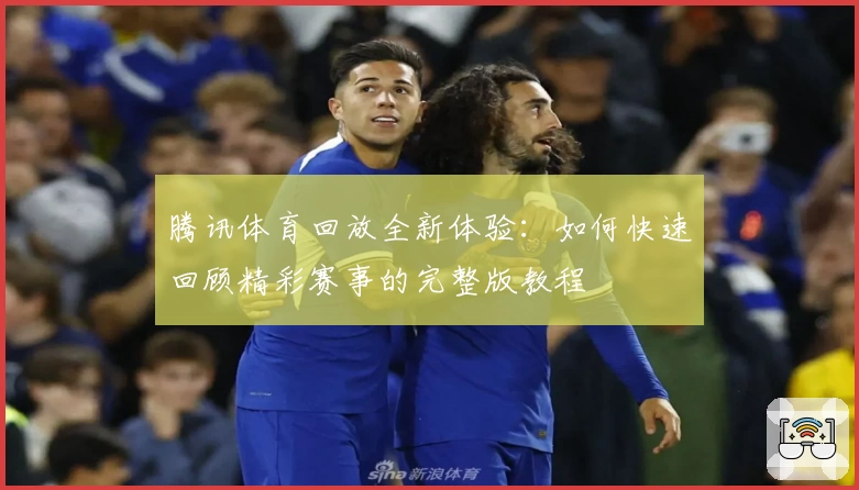 腾讯体育回放全新体验：如何快速回顾精彩赛事的完整版教程