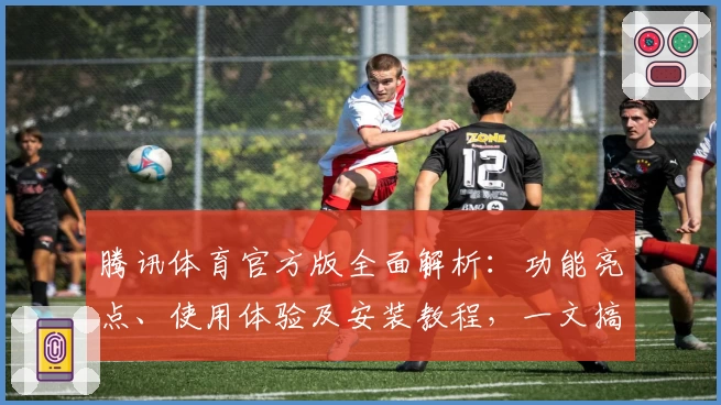 腾讯体育官方版全面解析：功能亮点、使用体验及安装教程，一文搞定新手常见问题