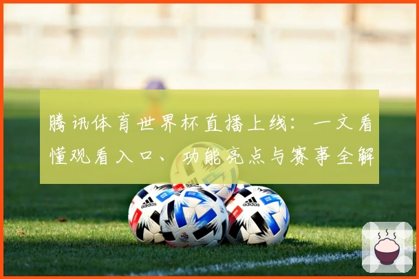 腾讯体育世界杯直播上线：一文看懂观看入口、功能亮点与赛事全解析