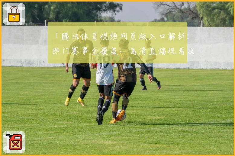 「腾讯体育视频网页版入口解析：热门赛事全覆盖，高清直播观看攻略」