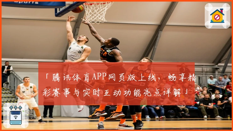 「腾讯体育APP网页版上线，畅享精彩赛事与实时互动功能亮点详解」