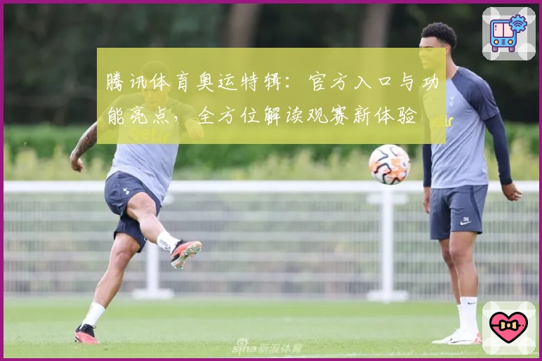 腾讯体育奥运特辑：官方入口与功能亮点，全方位解读观赛新体验