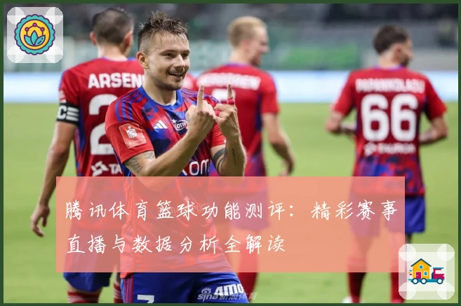 腾讯体育篮球功能测评：精彩赛事直播与数据分析全解读