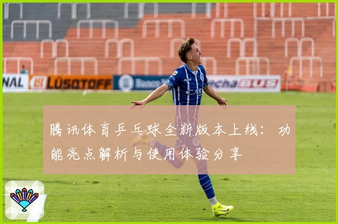 腾讯体育乒乓球全新版本上线：功能亮点解析与使用体验分享