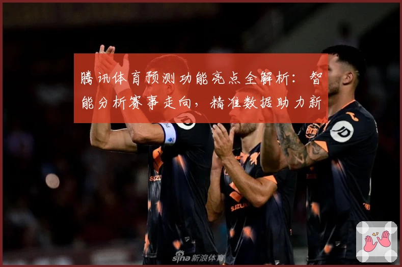 腾讯体育预测功能亮点全解析：智能分析赛事走向，精准数据助力新手体验