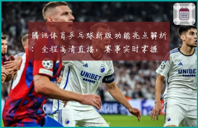 腾讯体育乒乓球新版功能亮点解析：全程高清直播，赛事实时掌握